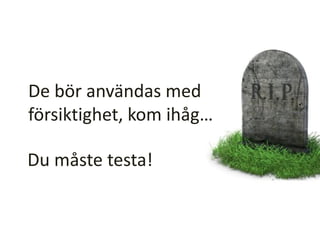 De bör användas med
försiktighet, kom ihåg…
Du måste testa!
 