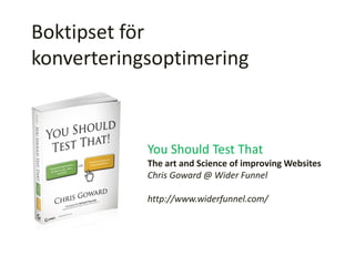 Boktipset för
konverteringsoptimering
You Should Test That
The art and Science of improving Websites
Chris Goward @ Wider Funnel
http://www.widerfunnel.com/
 