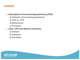 Indhold


 Introduktion til konverteringsoptimering (CRO)
    Definition af konverteringsoptimering
    CRO vs. LPO
    Elementerne
    Processen
 Case: LPO med Børsen eLearning
    Analyse
    Hypoteser
    Resultater
 