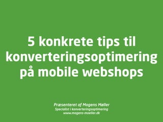 5 konkrete tips til
konverteringsoptimering
på mobile webshops
Præsenteret af Mogens Møller
Specialist i konverteringsoptimering
www.mogens-moeller.dk
 