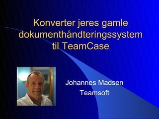 Konverter jeres gamle
dokumenthåndteringssystem
      til TeamCase


         Johannes Madsen
             Teamsoft
 