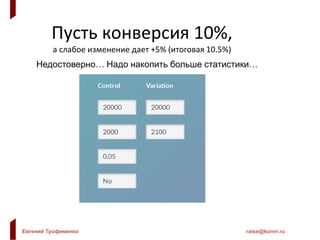 Евгений Трофименко raise@konvr.ru
Пусть конверсия 10%,
а слабое изменение дает +5% (итоговая 10.5%)
Недостоверно… Надо накопить больше статистики…
 