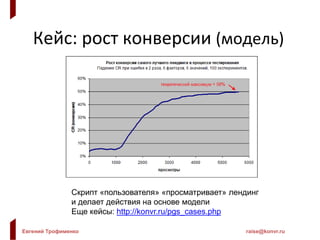 Евгений Трофименко raise@konvr.ru
Кейс: рост конверсии (модель)
Скрипт «пользователя» «просматривает» лендинг
и делает действия на основе модели
Еще кейсы: http://konvr.ru/pgs_cases.php
 