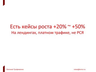 Евгений Трофименко raise@konvr.ru
Есть кейсы роста +20% ~ +50%
На лендингах, платном трафике, не РСЯ
 