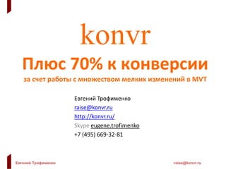 Евгений Трофименко raise@konvr.ru
konvr
Плюс 70% к конверсии
за счет работы с множеством мелких изменений в MVT
Евгений Трофименко
raise@konvr.ru
http://konvr.ru/
Skype eugene.trofimenko
+7 (495) 669-32-81
 