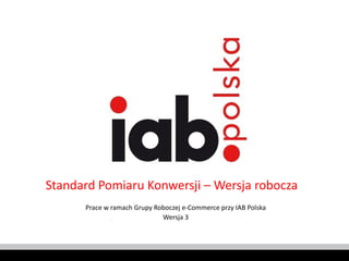 Standard Pomiaru Konwersji – Wersja robocza Prace w ramach Grupy Roboczej e-Commerce przy IAB Polska Wersja 3 