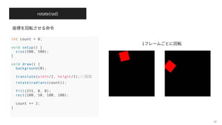 rotate(rad)
21
int count = 0;
void setup() {
size(500, 500);
}
void draw() {
background(0);
translate(width/2, height/2);//追加
rotate(radians(count));
fill(255, 0, 0);
rect(100, 50, 100, 100);
count += 2;
}
1
 
