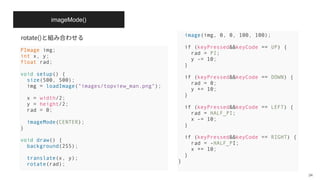 imageMode()
rotate()
34
PImage img;
int x, y;
float rad;
void setup() {
size(500, 500);
img = loadImage("images/topview_man.png");
x = width/2;
y = height/2;
rad = 0;
imageMode(CENTER);
}
void draw() {
background(255);
translate(x, y);
rotate(rad);
image(img, 0, 0, 100, 100);
if (keyPressed&&keyCode == UP) {
rad = PI;
y -= 10;
}
if (keyPressed&&keyCode == DOWN) {
rad = 0;
y += 10;
}
if (keyPressed&&keyCode == LEFT) {
rad = HALF_PI;
x -= 10;
}
if (keyPressed&&keyCode == RIGHT) {
rad = -HALF_PI;
x += 10;
}
}
 