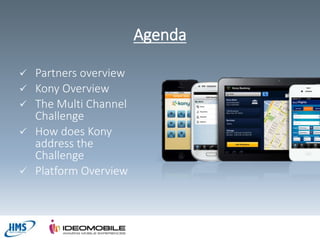 Agenda







Partners overview
Kony Overview
The Multi Channel
Challenge
How does Kony
address the
Challenge
Platform Overview

 