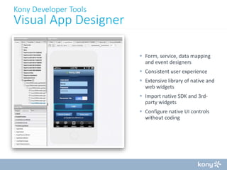 Kony Developer Tools

Visual App Designer
 Form, service, data mapping
and event designers
 Consistent user experience
 Extensive library of native and
web widgets
 Import native SDK and 3rdparty widgets
 Configure native UI controls
without coding

 