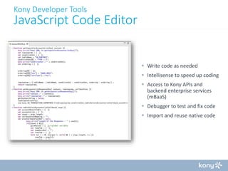 Kony Developer Tools

JavaScript Code Editor

 Write code as needed
 Intellisense to speed up coding
 Access to Kony APIs and
backend enterprise services
(mBaaS)
 Debugger to test and fix code
 Import and reuse native code

 