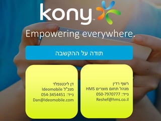 Empowering everywhere.
‫תודה על ההקשבה‬

‫דן ליכטנפלד‬
Ideomobile ‫מנכ"ל‬
054-3454451 :‫נייד‬
Dan@Ideomobile.com

‫רשף רדין‬
HMS ‫מנהל תחום מוצרים‬
050-7970777 :‫נייד‬
Reshef@hms.co.il

 