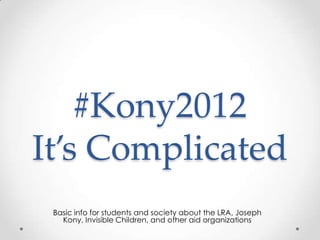 #Kony2012
It’s Complicated
 Basic info for students and society about the LRA, Joseph
   Kony, Invisible Children, and other aid organizations
 