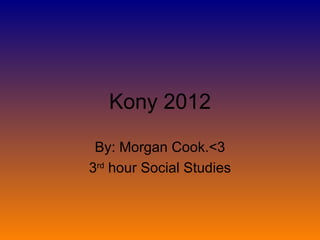 Kony 2012

 By: Morgan Cook.<3
3rd hour Social Studies
 