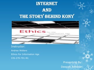 Internet
and
The story behind KONY

Instructor:
Andrea Wolters
Ethics For Information Age
CIS-270-701-N1

Presenting By:
Deepak Adhikari

 