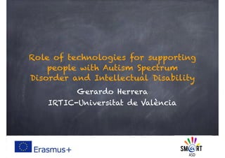 Role of technologies for supporting
people with Autism Spectrum
Disorder and Intellectual Disability
Gerardo Herrera
IRTIC-Universitat de València
 