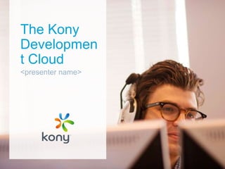 The Kony
Developmen
t Cloud
<presenter name>

 