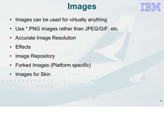 11
Images
• Images can be used for virtually anything
• Use *.PNG images rather than JPEG/GIF, etc.
• Accurate Image Resolution
• Effects
• Image Repository
• Forked Images (Platform specific)
• Images for Skin
 
