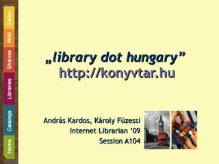 „ library dot hungary”   http://konyvtar.hu András Kardos, Károly Füzessi Internet Librarian ’09 Session A104 