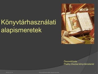 Könyvtárhasználati
alapismeretek



                                                  Összeállította
                                                  Platthy Zsuzsa könyvtárostanár


 2010.10.14.   Könyvtárhasználati alapismeretek                                    1
 