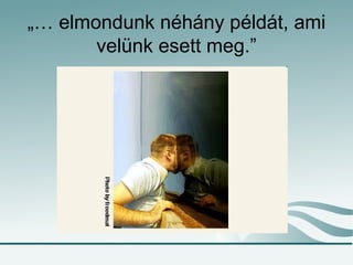 „… elmondunk néhány példát, ami
velünk esett meg.”
 