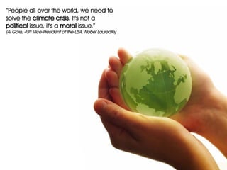 “People all over the world, we need to
solve the climate crisis. It's not a
political issue, it's a moral issue.”
(Al Gore, 45th Vice-President of the USA, Nobel Laureate)
 