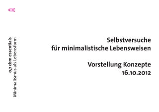 0,7cbmessentials
MinimalismusalsLebensform
Selbstversuche
für minimalistische Lebensweisen
Vorstellung Konzepte
16.10.2012
 