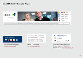 Social Media: Buttons und Plug-ins




 Unter der linken Navigation:   Dezent e Einbindung    „2 Klicks für mehr Datenschutz“
 www.uni-mannheim.de            auf www.uni-koeln.de   Vorgeschlagen von heise.de,
                                                       Umsetzung z.B. www.uni-luebeck.de




                                                                                           10
 