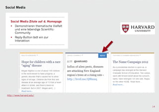 Social Media



    Social Media Zitate auf d. Homepage
    •   Demonstrieren thematische Vielfalt
        und eine lebendige Scientific-
        Community
    •   Reply-Button lädt ein zur
        Interaktion




 http://www.harvard.edu/



                                             14
 