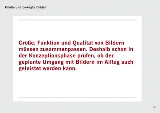 Große und bewegte Bilder




       Größe, Funktion und Qualität von Bildern
       müssen zusammenpassen. Deshalb schon in
       der Konzeptionsphase prüfen, ob der
       geplante Umgang mit Bildern im Alltag auch
       geleistet werden kann.




                                                    18
 