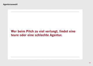 Agenturauswahl




       Wer beim Pitch zu viel verlangt, findet eine
       teure oder eine schlechte Agentur.




                                                      29
 