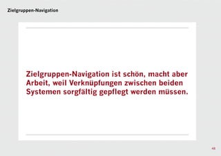 Zielgruppen-Navigation




        Zielgruppen-Navigation ist schön, macht aber
        Arbeit, weil Verknüpfungen zwischen beiden
        Systemen sorgfältig gepflegt werden müssen.




                                                       48
 