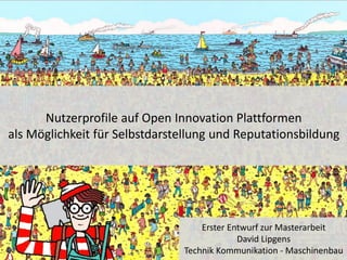 Nutzerprofile auf Open Innovation Plattformen
als Möglichkeit für Selbstdarstellung und Reputationsbildung
Erster Entwurf zur Masterarbeit
David Lipgens
Technik Kommunikation - Maschinenbau
 