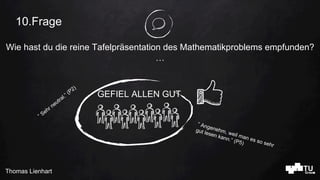 Thomas Lienhart
Wie hast du die reine Tafelpräsentation des Mathematikproblems empfunden?
…
10.Frage
” Angenehm, weil man ...