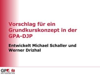 Vorschlag für ein Grundkurskonzept in der  GPA-DJP Entwickelt Michael Schaller und Werner Drizhal 