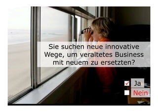 Sie suchen neue innovative
Wege, um veraltetes Business
  mit neuem zu ersetzten?


                      	

 Ja
                           Nein
                            5	

 