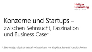 Konzerne und Startups –
zwischen Sehnsucht, Faszination
und Business Case*
* Eine völlig subjektiv erzählte Geschichte von Stephan Rey und Annika Serfass
 