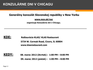  
                                                        www.mzv.sk/nyc      
                                                                                                    

    
  
KDE:                                                                          Restaurant  

                                                        5734  W.  Cermak  Road,  Cicero,  IL  60804  
                                                        www.klasrestaurant.com  

      
KEDY:                08.                                                       :    1:00  PM     8:00  PM  

                                                        09.  marec  2012  (piatok)  :      1:00  PM     8:00  PM  
  
Page 2
 