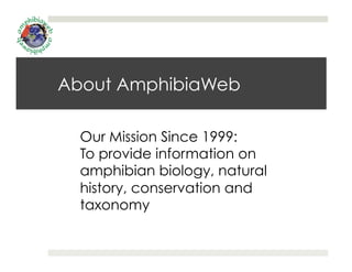 About AmphibiaWeb
Our Mission Since 1999:
To provide information on
amphibian biology, natural
history, conservation and
t...