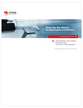 Show Me the Money!
The Monetization of KOOBFACE


                   Trend Micro, Incorporated



          Jonell Baltazar, Joey Costoya,
          and Ryan Flores
          Trend Micro Threat Research

        A Trend Micro Research Paper I November 2009
 