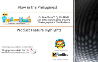 A product designed by:
featuring exclusive official questions from:
ProblemSums™ by KooBits®
is an online learning portal providing
Challenging Maths Word Problems
Product Feature Highlights
www.koobits.com/ph
Now in the Philippines!
 