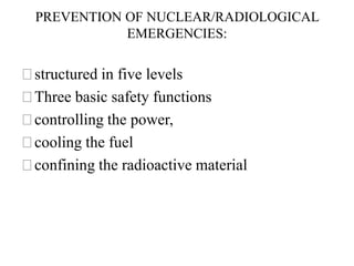 PREVENTION OF NUCLEAR/RADIOLOGICAL
EMERGENCIES:
⚝structured in five levels
⚝Three basic safety functions
⚝controlling the power,
⚝cooling the fuel
⚝confining the radioactive material
 
