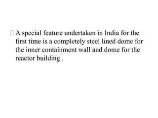 ⚝A special feature undertaken in India for the
first time is a completely steel lined dome for
the inner containment wall and dome for the
reactor building .
 