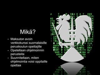 Mikä?
• Maksuton avoin
verkkokurssi suomalaisille
peruskoulun opettajille
• Opetellaan ohjelmoinnin
perusteita
• Suunnitel...