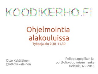 Otto Kekäläinen
@ottokekalainen
Ohjelmointia
alakouluissa
Työpaja klo 9.30–11.30
Pelipedagogiikan ja
portfolio-oppimisen hanke
Helsinki, 6.9.2016
 