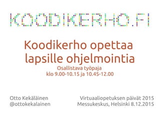 Otto Kekäläinen
@ottokekalainen
Koodikerho opettaa
lapsille ohjelmointia
Osallistava työpaja
klo 9.00-10.15 ja 10.45-12.00
Virtuaaliopetuksen päivät 2015
Messukeskus, Helsinki 8.12.2015
 