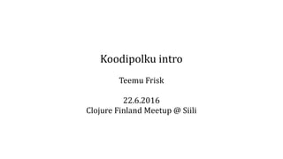 Koodipolku intro
Teemu Frisk
22.6.2016
Clojure Finland Meetup @ Siili
 