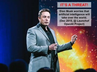 Elon Musk worries that
artificial intelligence will
take over the world.
(Dec 2015, @ Launchof
OpenAI Project)
IT’S A THRE...