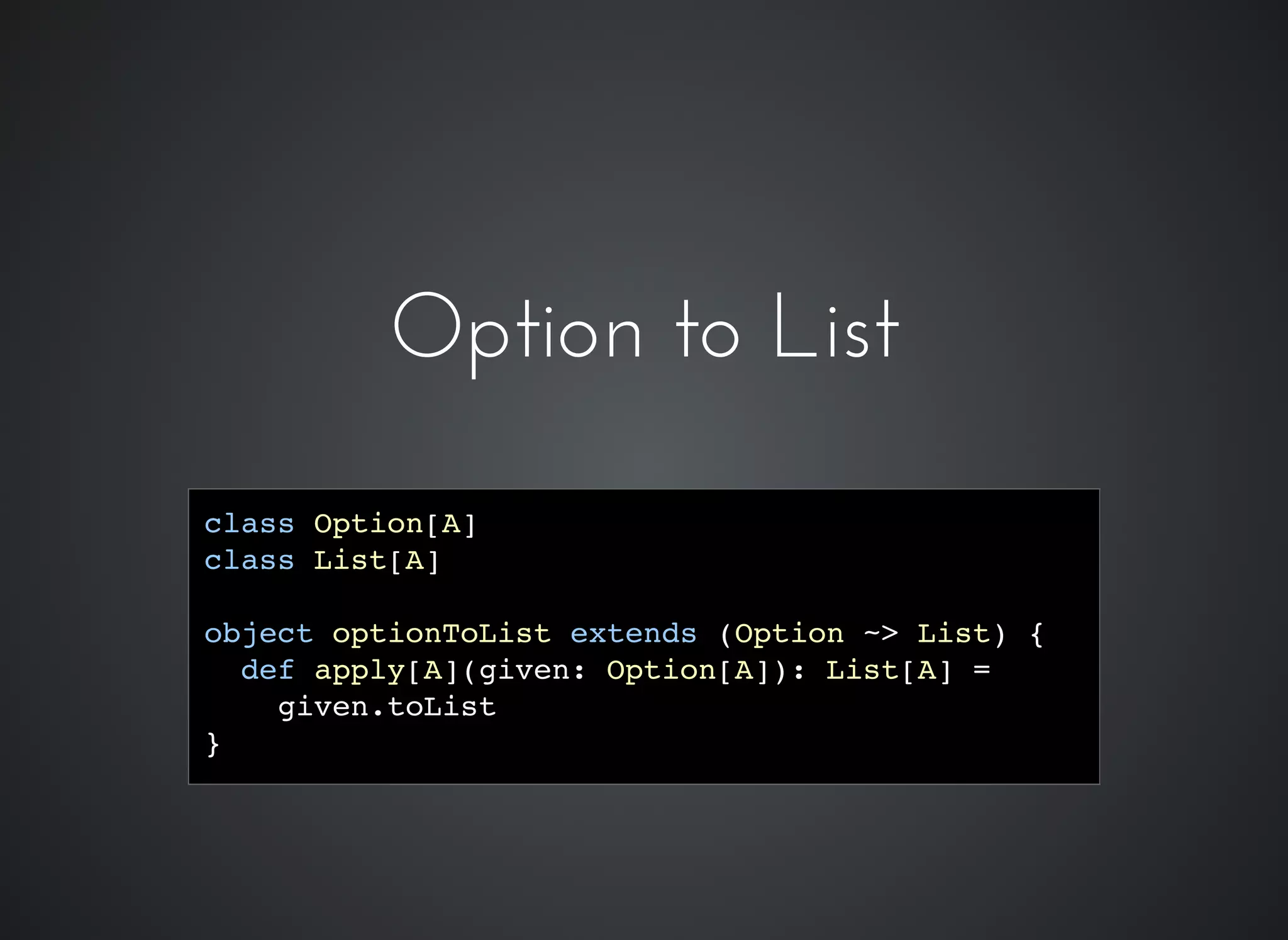 class Option[A]
class List[A]
object optionToList extends (Option ~> List) {
def apply[A](given: Option[A]): List[A] =
given.toList
}
Option to ListOption to List
 