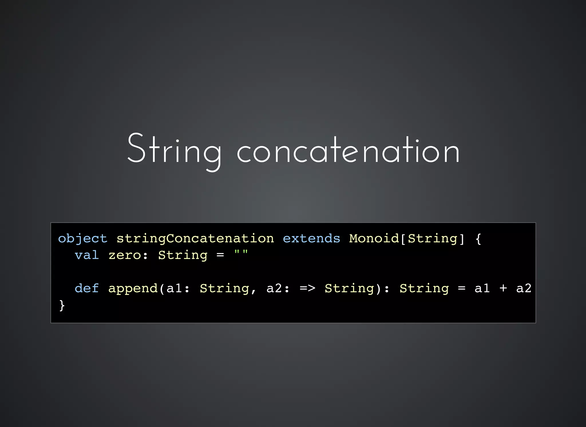 object stringConcatenation extends Monoid[String] {
val zero: String = ""
def append(a1: String, a2: => String): String = a1 + a2
}
String concatenationString concatenation
 
